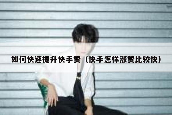 如何快速提升快手赞（快手怎样涨赞比较快） 第1张