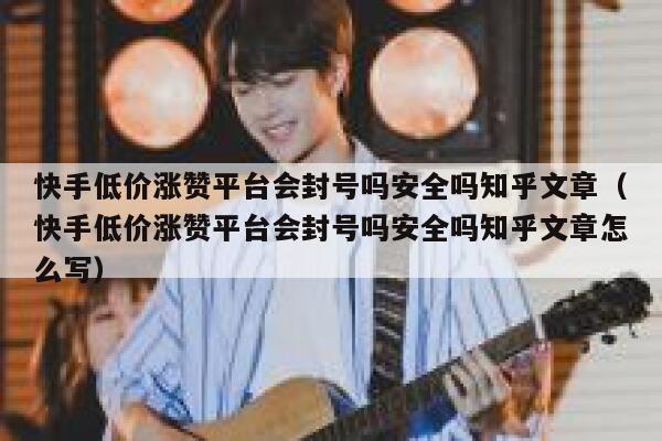 快手低价涨赞平台会封号吗安全吗知乎文章（快手低价涨赞平台会封号吗安全吗知乎文章怎么写） 第1张