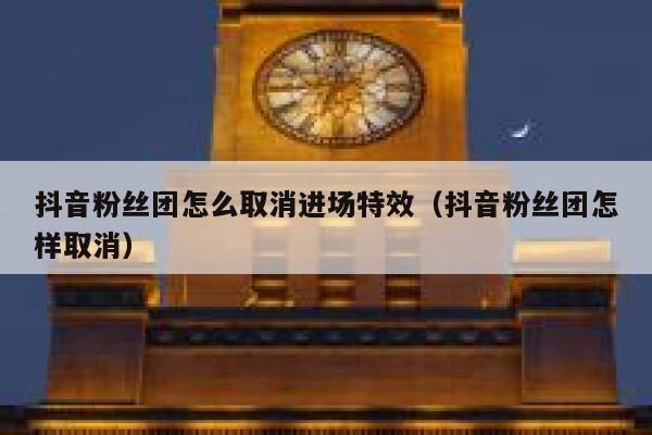 抖音粉丝团怎么取消进场特效（抖音粉丝团怎样取消） 第1张