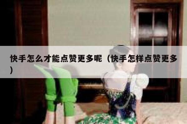 快手怎么才能点赞更多呢（快手怎样点赞更多） 第1张
