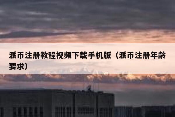 派币注册教程视频下载手机版（派币注册年龄要求） 第1张
