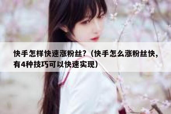 快手怎样快速涨粉丝?（快手怎么涨粉丝快,有4种技巧可以快速实现） 第1张