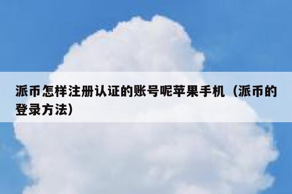派币怎样注册认证的账号呢苹果手机（派币的登录方法） 第1张