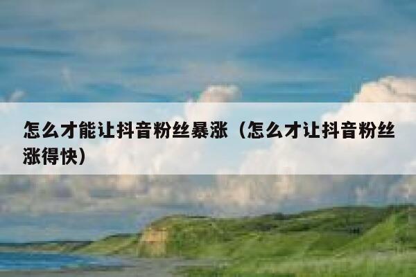 怎么才能让抖音粉丝暴涨（怎么才让抖音粉丝涨得快） 第1张
