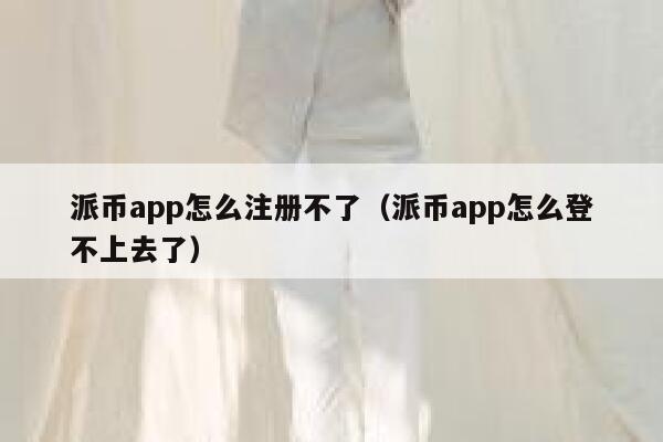 派币app怎么注册不了（派币app怎么登不上去了） 第1张