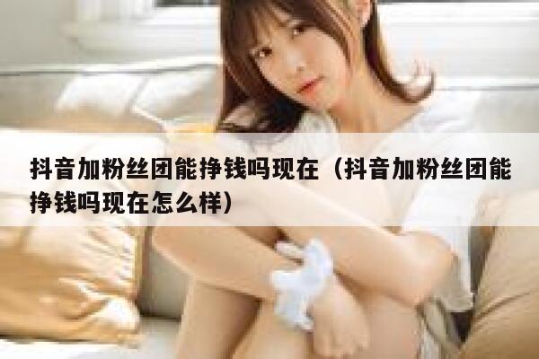 抖音加粉丝团能挣钱吗现在（抖音加粉丝团能挣钱吗现在怎么样） 第1张