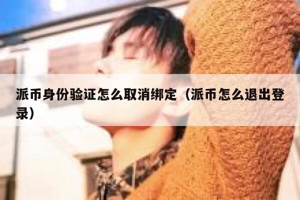 派币身份验证怎么取消绑定（派币怎么退出登录） 第1张