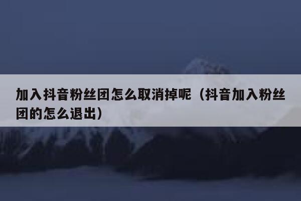 加入抖音粉丝团怎么取消掉呢（抖音加入粉丝团的怎么退出） 第1张