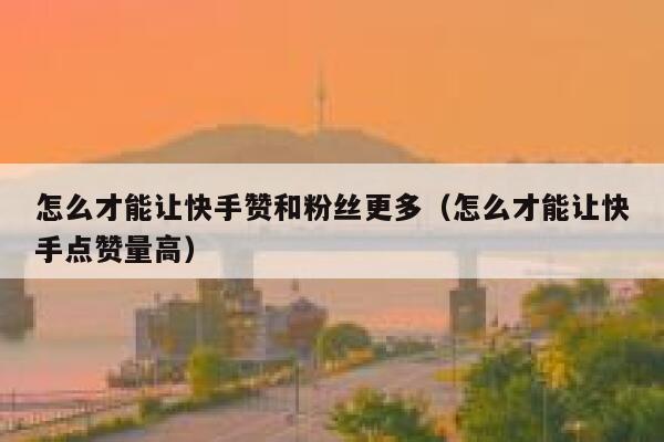 怎么才能让快手赞和粉丝更多（怎么才能让快手点赞量高） 第1张