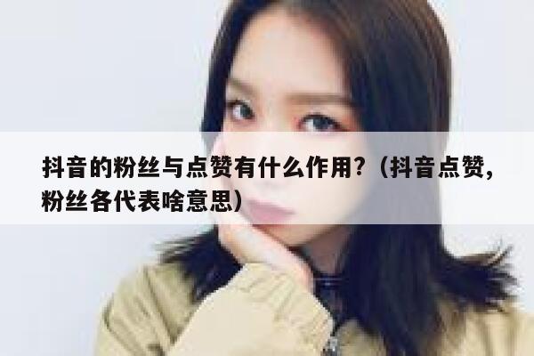 抖音的粉丝与点赞有什么作用?（抖音点赞,粉丝各代表啥意思） 第1张