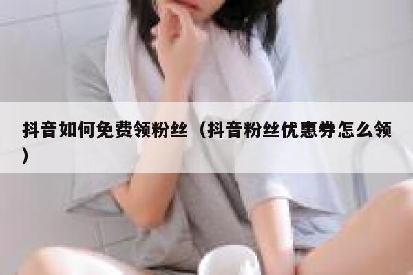 抖音如何免费领粉丝（抖音粉丝优惠券怎么领） 第1张