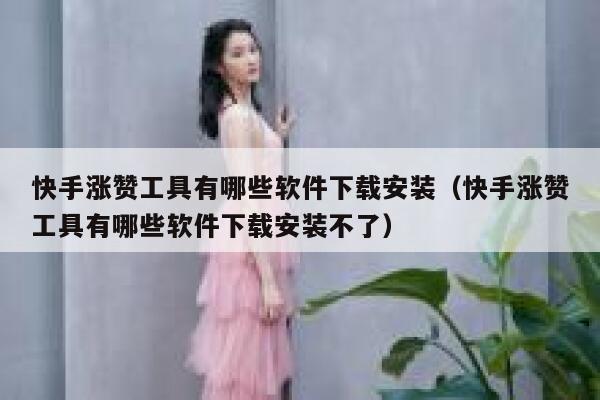 快手涨赞工具有哪些软件下载安装（快手涨赞工具有哪些软件下载安装不了） 第1张