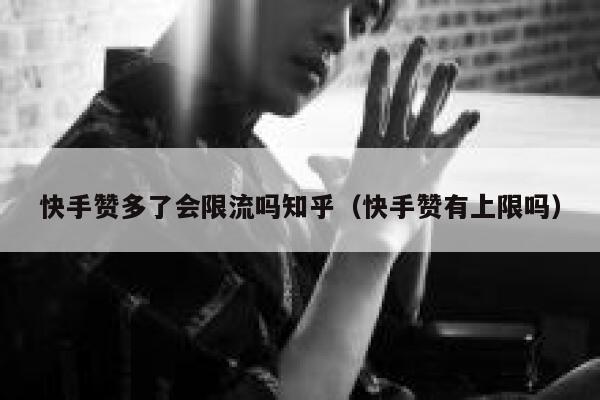 快手赞多了会限流吗知乎（快手赞有上限吗） 第1张
