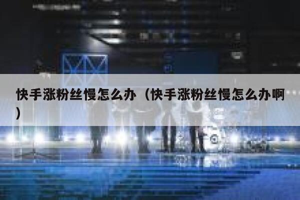 快手涨粉丝慢怎么办（快手涨粉丝慢怎么办啊） 第1张
