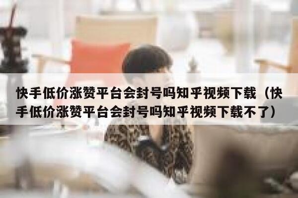 快手低价涨赞平台会封号吗知乎视频下载（快手低价涨赞平台会封号吗知乎视频下载不了） 第1张