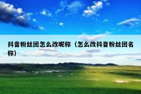 抖音粉丝团怎么改昵称（怎么改抖音粉丝团名称） 第1张