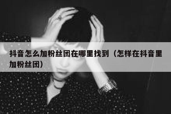 抖音怎么加粉丝团在哪里找到（怎样在抖音里加粉丝团） 第1张