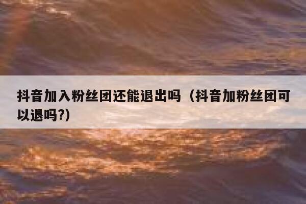 抖音加入粉丝团还能退出吗（抖音加粉丝团可以退吗?） 第1张
