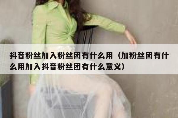 抖音粉丝加入粉丝团有什么用（加粉丝团有什么用加入抖音粉丝团有什么意义） 第1张