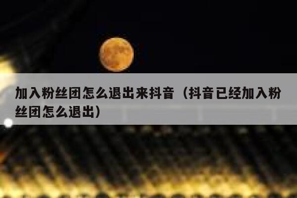 加入粉丝团怎么退出来抖音（抖音已经加入粉丝团怎么退出） 第1张