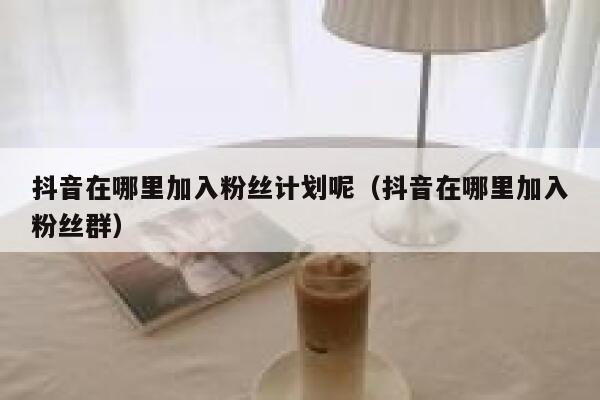 抖音在哪里加入粉丝计划呢（抖音在哪里加入粉丝群） 第1张