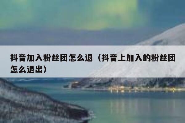 抖音加入粉丝团怎么退（抖音上加入的粉丝团怎么退出） 第1张