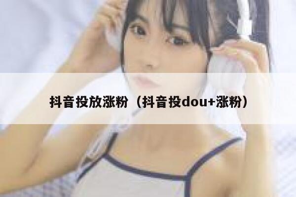 抖音投放涨粉（抖音投dou+涨粉） 第1张
