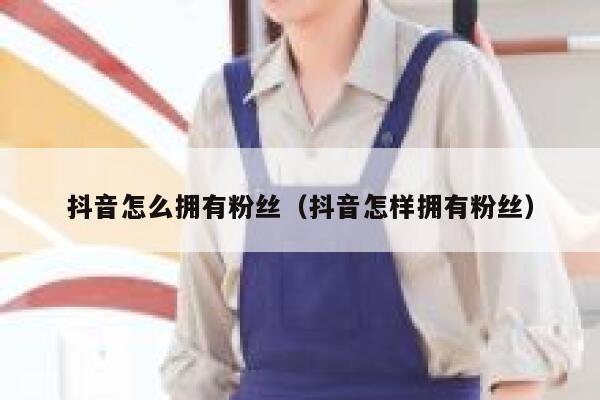 抖音怎么拥有粉丝（抖音怎样拥有粉丝） 第1张
