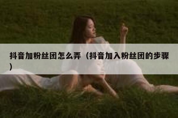 抖音加粉丝团怎么弄（抖音加入粉丝团的步骤） 第1张