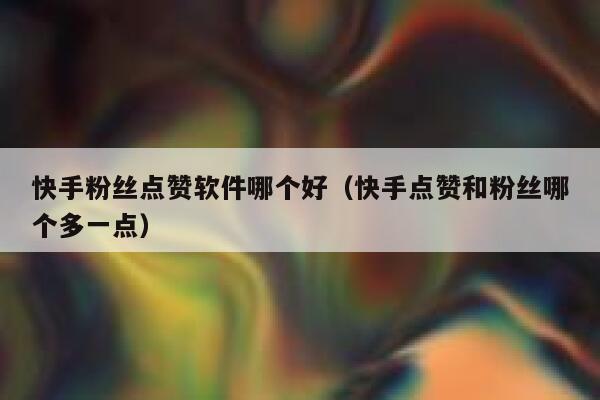快手粉丝点赞软件哪个好（快手点赞和粉丝哪个多一点） 第1张