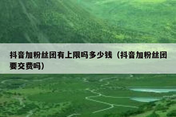 抖音加粉丝团有上限吗多少钱（抖音加粉丝团要交费吗） 第1张