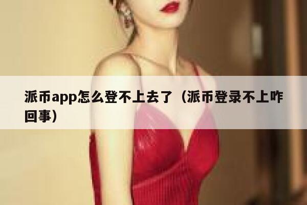 派币app怎么登不上去了（派币登录不上咋回事） 第1张