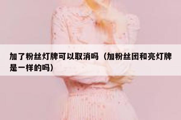 加了粉丝灯牌可以取消吗（加粉丝团和亮灯牌是一样的吗） 第1张