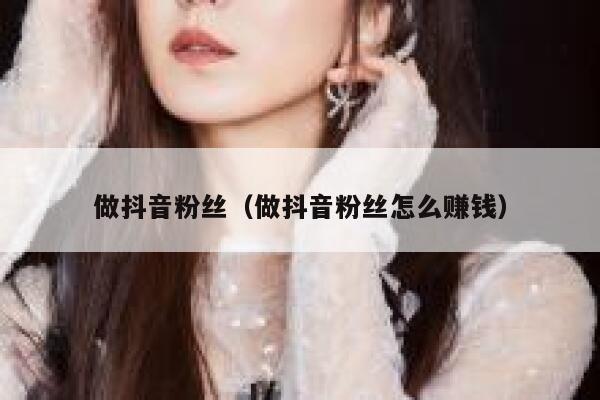 做抖音粉丝（做抖音粉丝怎么赚钱） 第1张