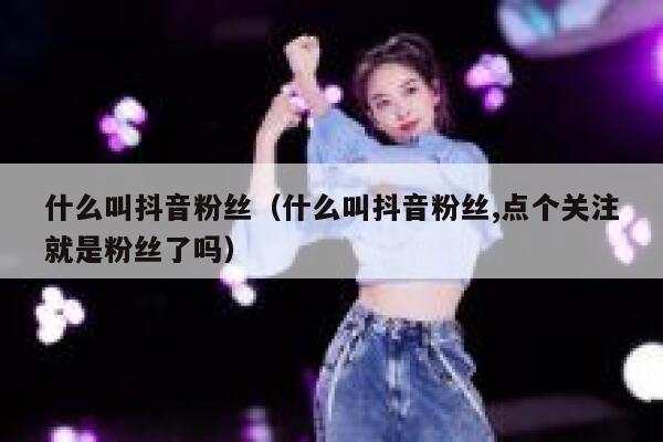 什么叫抖音粉丝(什么叫抖音粉丝,点个关注就是粉丝了吗) 第1张 什么叫抖音粉丝(什么叫抖音粉丝,点个关注就是粉丝了吗) 第1张