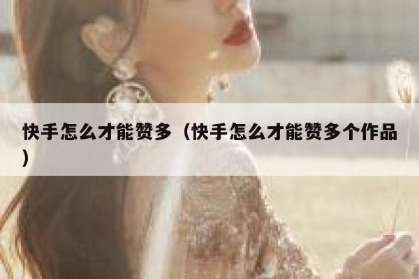 快手怎么才能赞多（快手怎么才能赞多个作品） 第1张