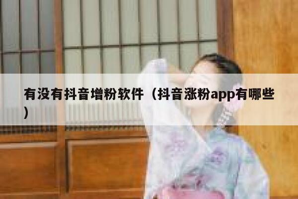 有没有抖音增粉软件（抖音涨粉app有哪些） 第1张