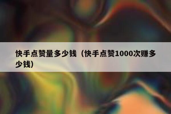 快手点赞量多少钱（快手点赞1000次赚多少钱） 第1张