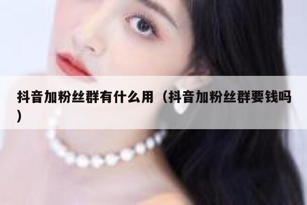 抖音加粉丝群有什么用（抖音加粉丝群要钱吗） 第1张