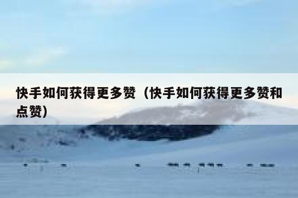 快手如何获得更多赞（快手如何获得更多赞和点赞） 第1张