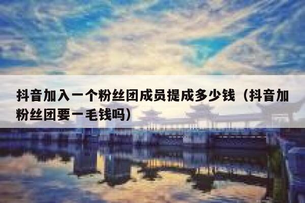抖音加入一个粉丝团成员提成多少钱（抖音加粉丝团要一毛钱吗） 第1张