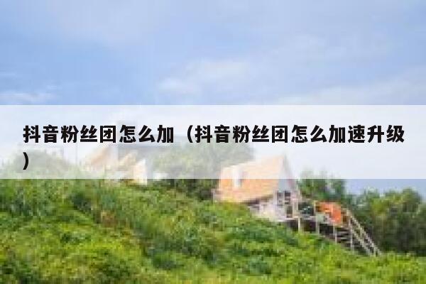 抖音粉丝团怎么加（抖音粉丝团怎么加速升级） 第1张