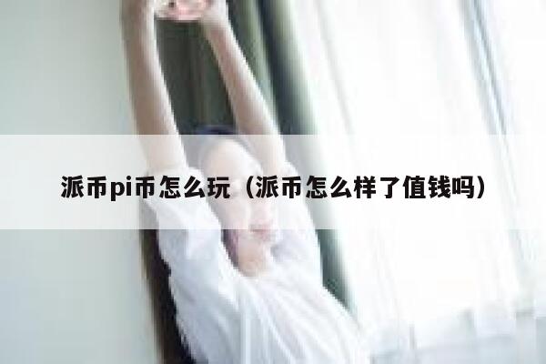 派币pi币怎么玩（派币怎么样了值钱吗） 第1张
