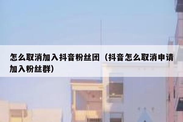 怎么取消加入抖音粉丝团(抖音怎么取消申请加入粉丝群) 第1张 怎么取消加入抖音粉丝团(抖音怎么取消申请加入粉丝群) 第1张