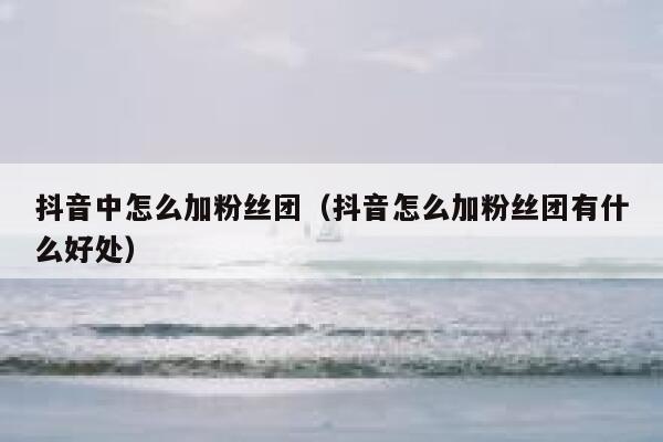 抖音中怎么加粉丝团（抖音怎么加粉丝团有什么好处） 第1张