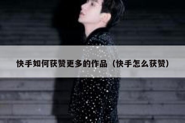 快手如何获赞更多的作品（快手怎么获赞） 第1张