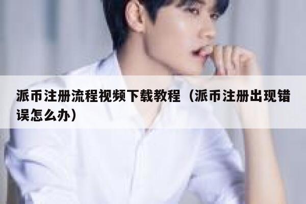 派币注册流程视频下载教程（派币注册出现错误怎么办） 第1张