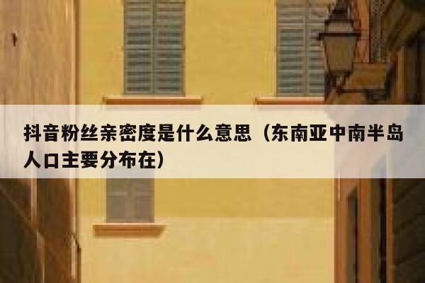 抖音粉丝亲密度是什么意思（东南亚中南半岛人口主要分布在） 第1张