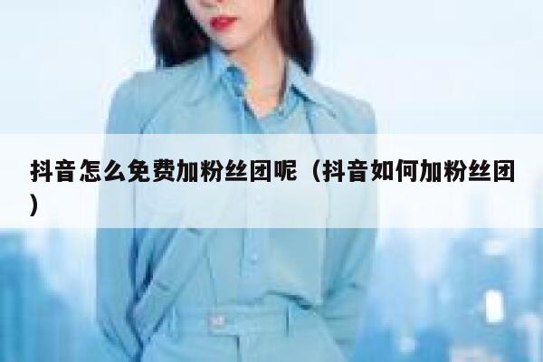 抖音怎么免费加粉丝团呢（抖音如何加粉丝团） 第1张