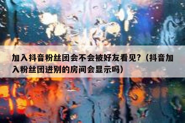 加入抖音粉丝团会不会被好友看见?（抖音加入粉丝团进别的房间会显示吗） 第1张